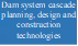 Dam system cascade planning, design and construction technologies

 - 说明: 2
